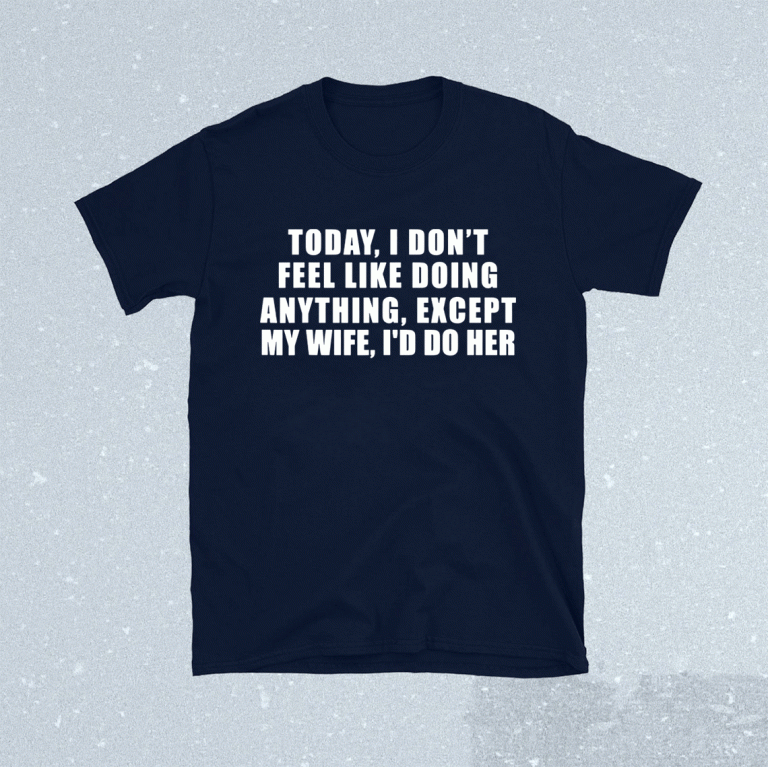 Today I Don't Feel Like Doing Anything Except My Wife I'd Do 2021 Shirts