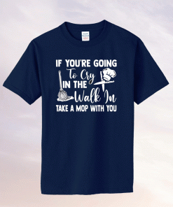 If you’re going to cry in the walk in take a mop with you funny shirts