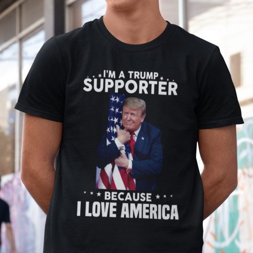 I’m A Trump Supporter Because I Love America Trump Lover Funny Shirts