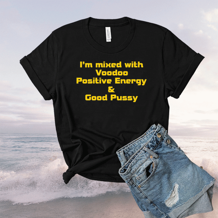 I’m mixed with voodoo positive energy and good pussy funny tshirt