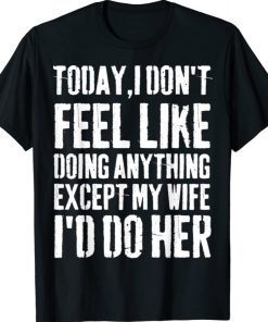 Today I Don't Feel Like Doing Anything Except My Wife 2021 Shirts