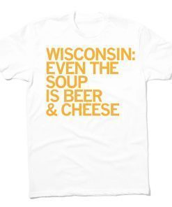 Wisconsin Even The Soup Is Beer and Cheese 2021 Shirts