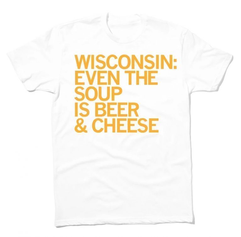 Wisconsin Even The Soup Is Beer and Cheese 2021 Shirts