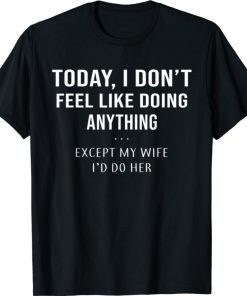 Today I Don't Feel Like Doing Anything Except My Wife I'd Do Unisex Shirts