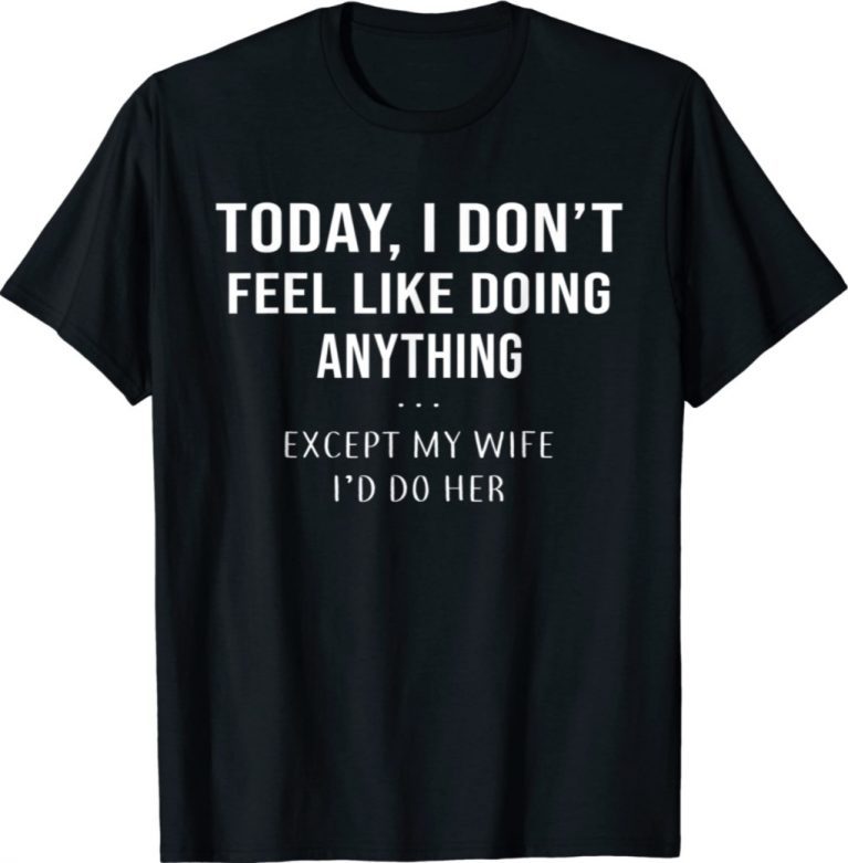 Today I Don't Feel Like Doing Anything Except My Wife I'd Do Unisex Shirts