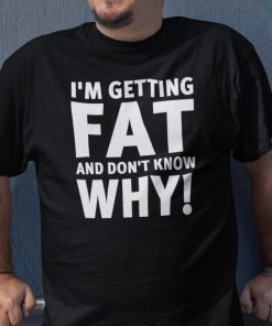 I’m Getting Fat And I Don’t Know Why 2021 TShirt