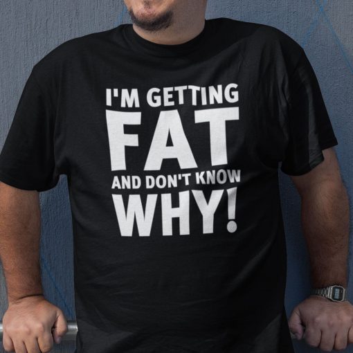 I’m Getting Fat And I Don’t Know Why 2021 TShirt