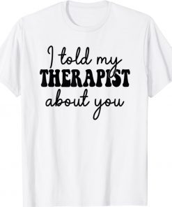 I told my therapist about you Unisex TShirt