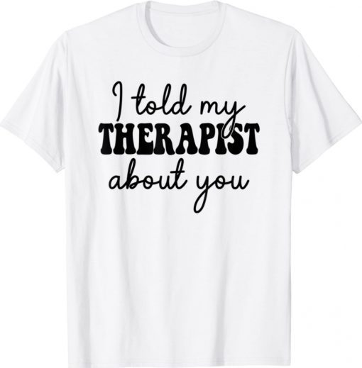 I told my therapist about you Unisex TShirt