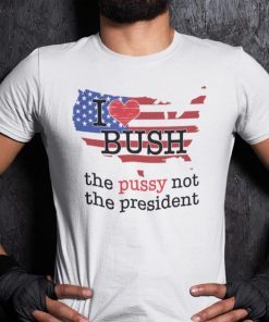Funny I Love Bush The Pussy Not The President TShirt