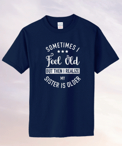 Sometimes I Feel Old but Then I Realize My Sister Is Older Unisex TShirt