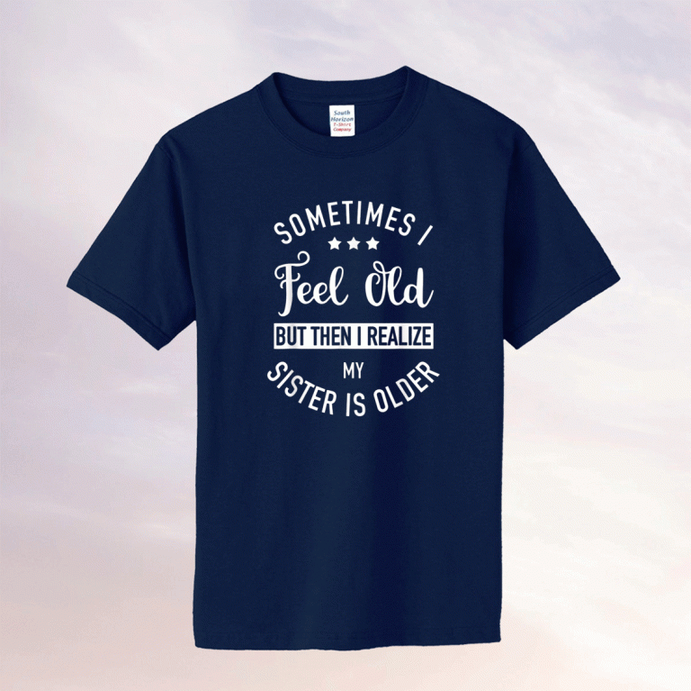 Sometimes I Feel Old but Then I Realize My Sister Is Older Unisex TShirt