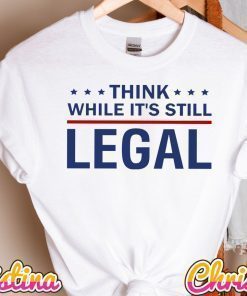 Think While It's Still Legal Think America Shirt, It's Still Legal Shirt