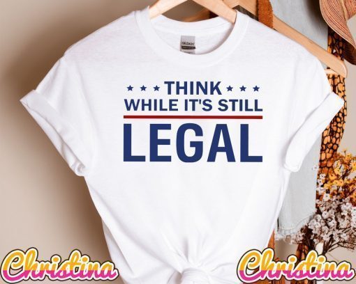 Think While It's Still Legal Think America Shirt, It's Still Legal Shirt