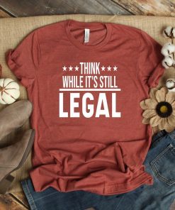 Think While It's Still Legal Funny Shirt Political Shirt Political Shirt Resistance Shirt