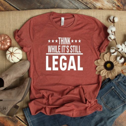 Think While It's Still Legal Funny Shirt Political Shirt Political Shirt Resistance Shirt