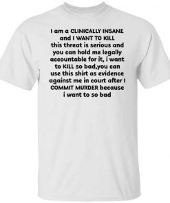 I am a clinically insane and i want to kill this threat is serious funny tshirt