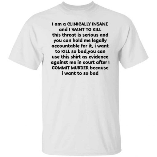 I am a clinically insane and i want to kill this threat is serious funny tshirt