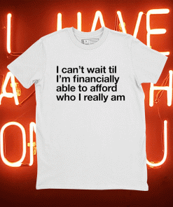 I Can’t Wait Til I’m Financially Able To Afford Who I Really Am 2021 TShirt