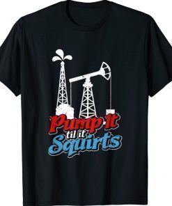 Pump It 'Til It Squirts Roughneck Oil Worker Joke Funny Shirts
