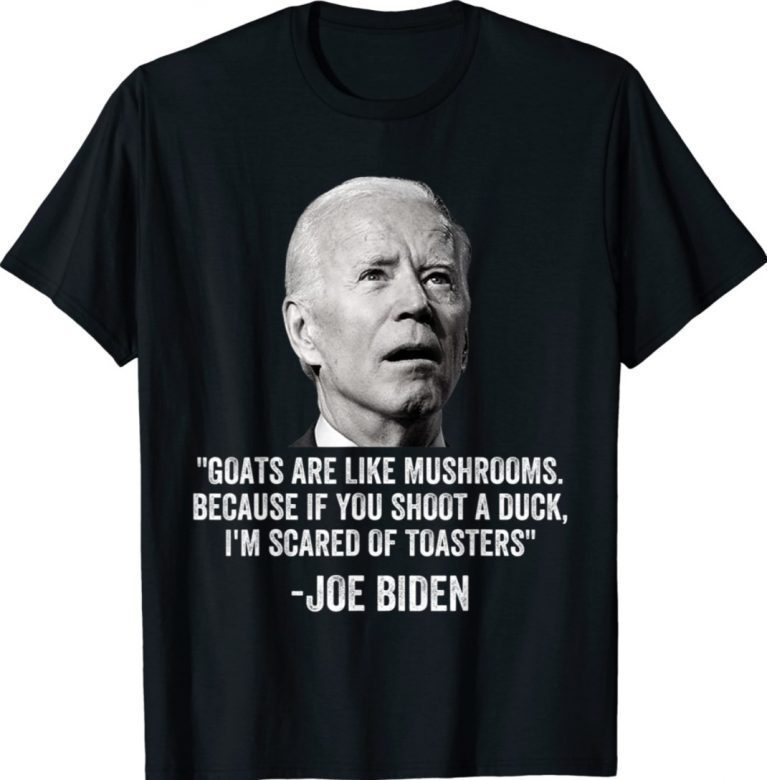 Goats Are Like Mushrooms Because If You Shoot A Duck Biden Shirts