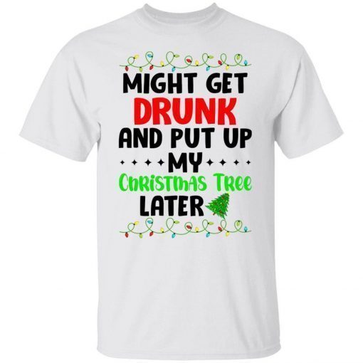Might get drunk and put up my Christmas tree later 2021 shirts