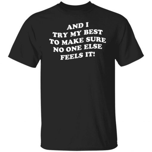 And i try my best to make sure no one else feels it unisex tshirt