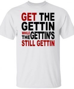 Get The Gettin While The Gettin’s Still Gettin Tee Shirt