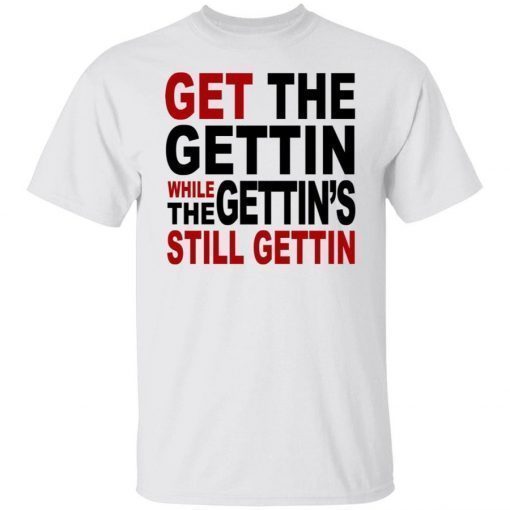 Get The Gettin While The Gettin’s Still Gettin Tee Shirt