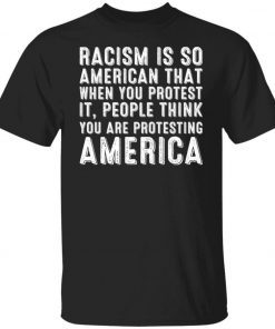 Racism is so American that when you protest it people tee shirt