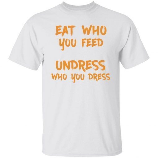 Eat who you feed undress who you dress tee shirt