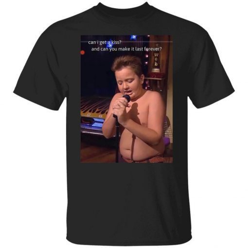 Can I get a kiss and can you make it last forever Gibby Tee Shirt