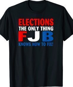 Elections The Only Thing FJB Knows How To Fix Funny Shirts