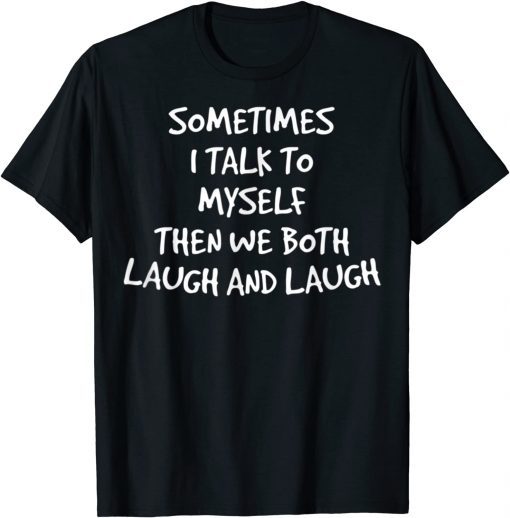 Sometimes I Talk To Myself Then We Both Laugh And Laugh Tee Shirt