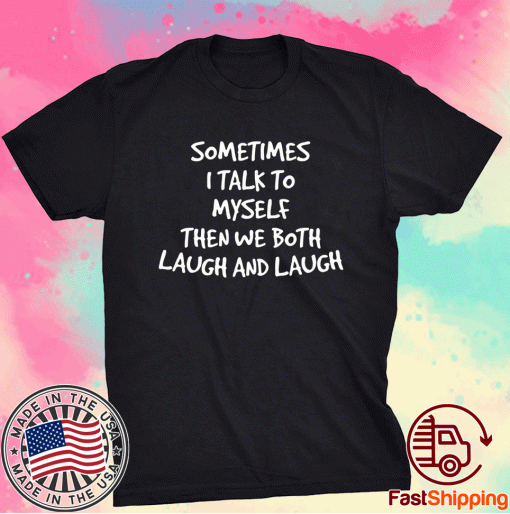 Sometimes I Talk To Myself Then We Both Laugh And Laugh Gift Shirts