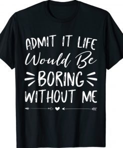 Funny Admit It Life Would Be Boring Without Me Saying TShirt