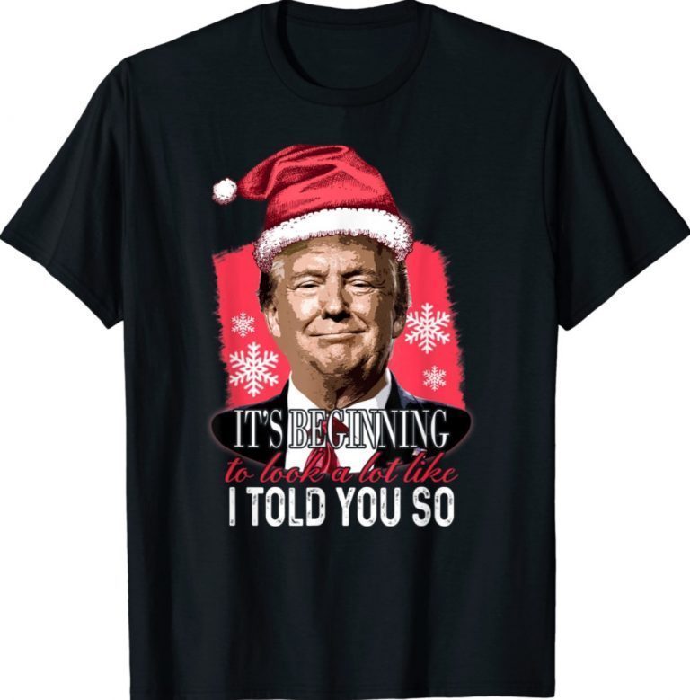 It's Beginning To Look A Lot Like I Told You So Trump Xmas Funny Shirts