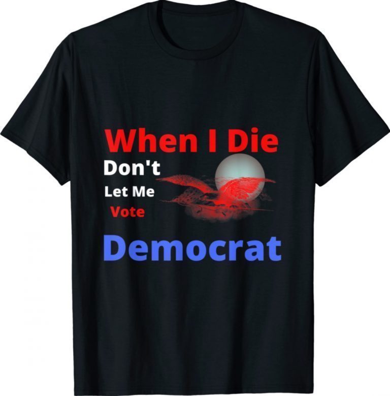 When i die don't let me vote democrat gifft tshirt