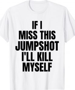 If I Miss This Jumpshot I’ll Kill Myself Unisex Shirts