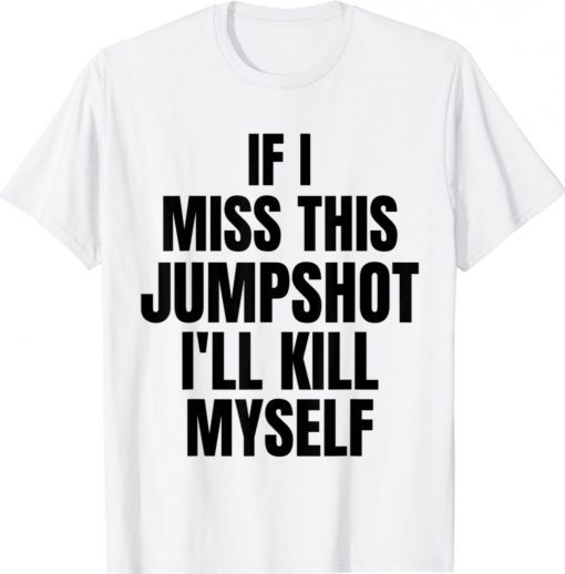 If I Miss This Jumpshot I’ll Kill Myself Unisex Shirts