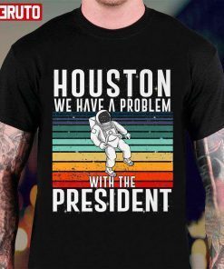 Houston We Have A Problem With The President Anti Biden Tee Shirt