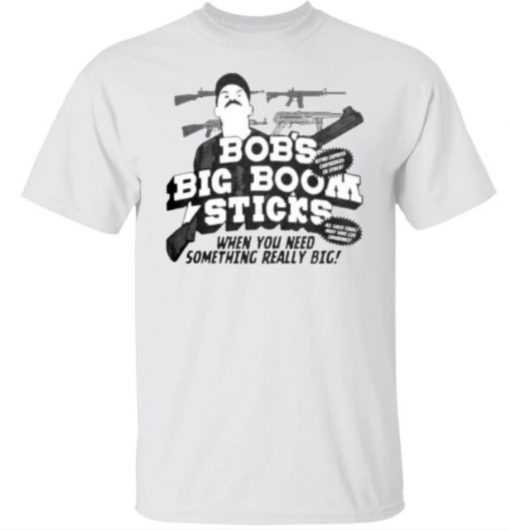 Bob’s big boom sticks when you need something really big gun gift shirts