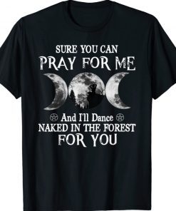 Sure You Can Pray For Me And I'll Dance Naked In The Forest Gift TShirt