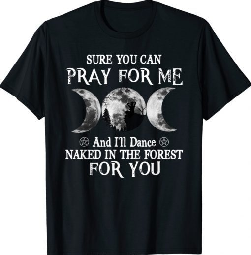 Sure You Can Pray For Me And I'll Dance Naked In The Forest Gift TShirt