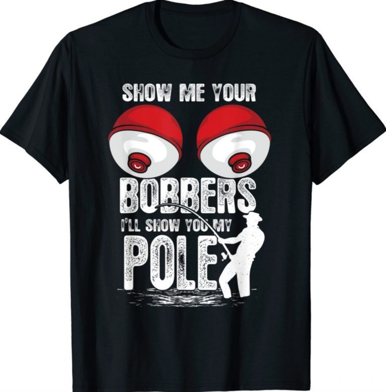 Show Me Your Bobbers I'll Show You My Pole Funny Shirts