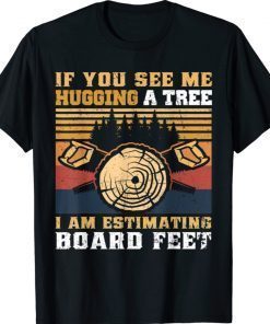 If You See Me Hugging A Tree I Am Estimating Board Feet Tee Shirt