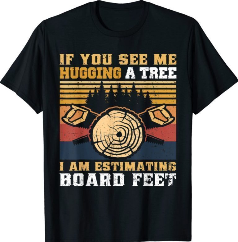 If You See Me Hugging A Tree I Am Estimating Board Feet Tee Shirt