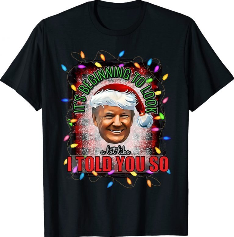 Santa Trump It's Beginning To Look A Lot Like I Told You So 2022 Shirts