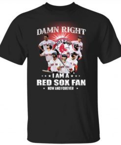 Damn right I am a Boston Red Sox fan now and forever tee shirt