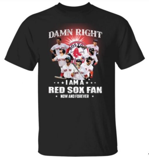 Damn right I am a Boston Red Sox fan now and forever tee shirt